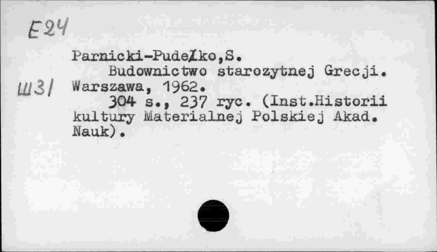 ﻿Е2Ч
Parnicki-PudeXko, S •
Budownictwo starozytnej Grecji. ШІІ Warszawa, 1962•
304 s«, 237 rye. (Inst.Historii kultury Materialnej Polskiej Akad, Nauk) •